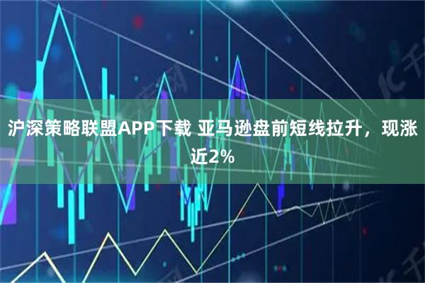沪深策略联盟APP下载 亚马逊盘前短线拉升，现涨近2%