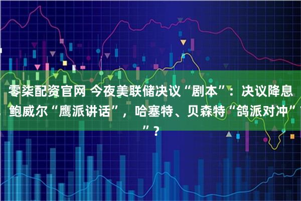 零柒配资官网 今夜美联储决议“剧本”：决议降息，鲍威尔“鹰派讲话”，哈塞特、贝森特“鸽派对冲”？