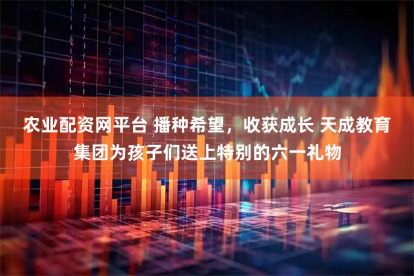 农业配资网平台 播种希望，收获成长 天成教育集团为孩子们送上特别的六一礼物