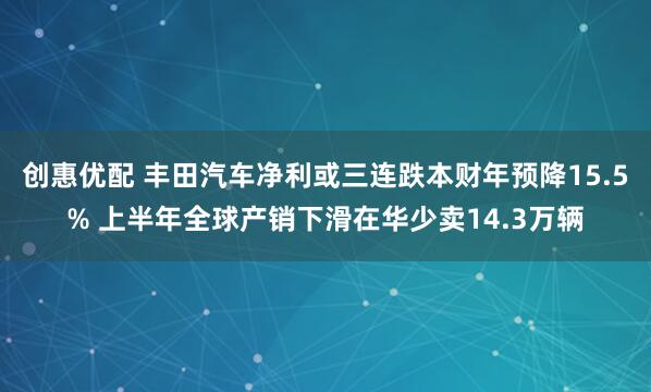 创惠优配 丰田汽车净利或三连跌本财年预降15.5% 上半年全球产销下滑在华少卖14.3万辆