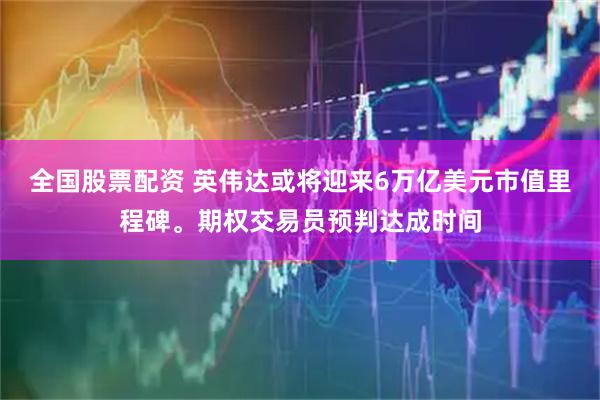 全国股票配资 英伟达或将迎来6万亿美元市值里程碑。期权交易员预判达成时间