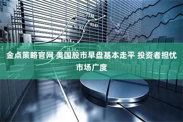 金点策略官网 美国股市早盘基本走平 投资者担忧市场广度